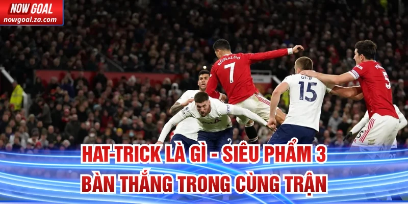 Hat-trick Là Gì - Siêu Phẩm 3 Bàn Thắng Trong Cùng Trận