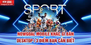 Nowgoal Mobile khác gì bản Desktop