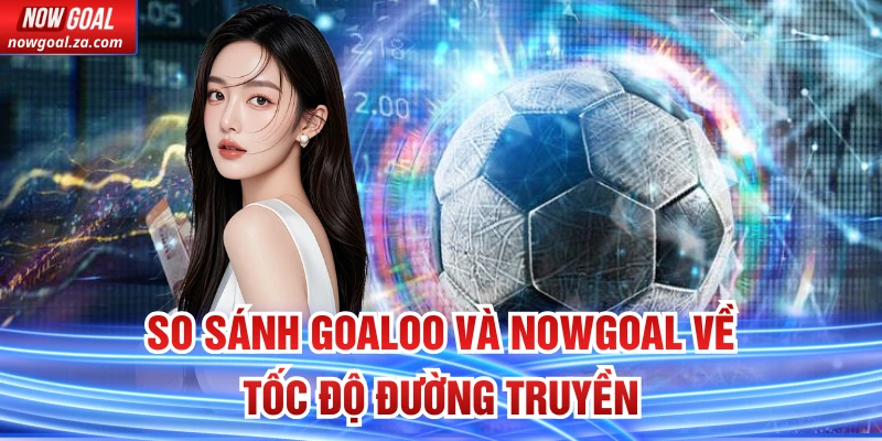 So Sánh Goaloo Và Nowgoal về tốc độ đường truyền